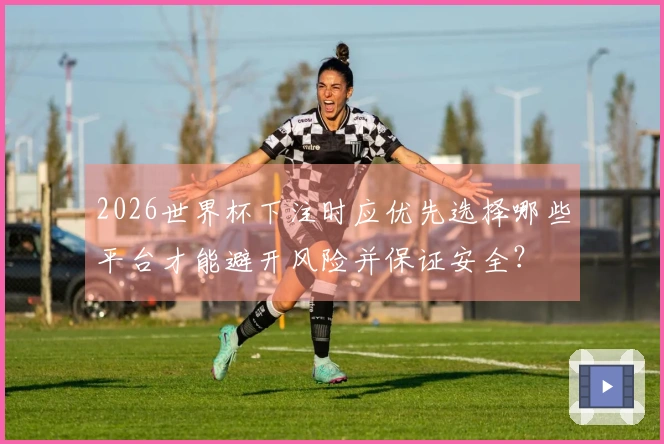 2026世界杯下注时应优先选择哪些平台才能避开风险并保证安全？