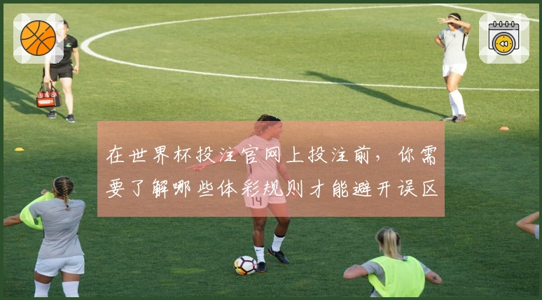 在世界杯投注官网上投注前，你需要了解哪些体彩规则才能避开误区？