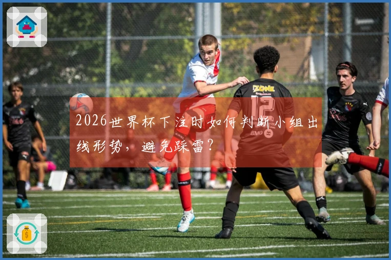 2026世界杯下注时如何判断小组出线形势，避免踩雷？