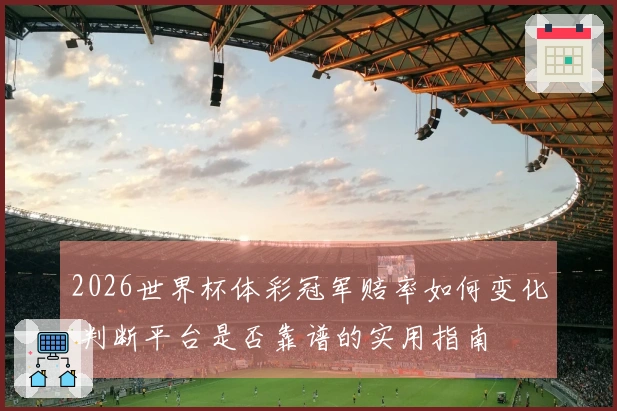 2026世界杯体彩冠军赔率如何变化 判断平台是否靠谱的实用指南