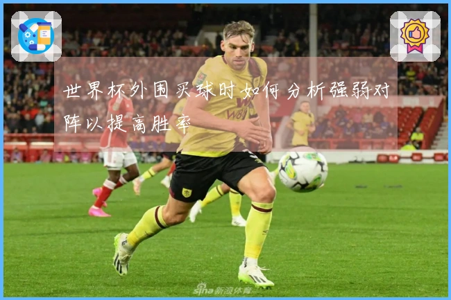 世界杯外围买球时如何分析强弱对阵以提高胜率