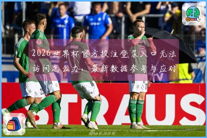 2026世界杯官方投注登录入口无法访问怎么办，最新数据参考与应对技巧